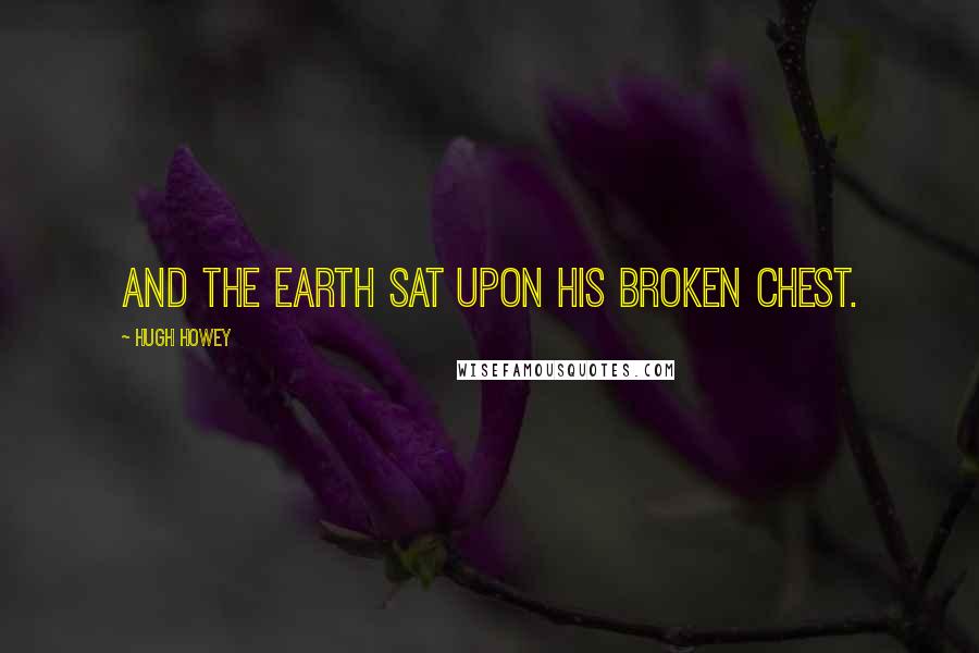 Hugh Howey Quotes: And the earth sat upon his broken chest.