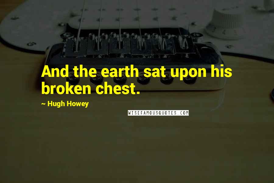 Hugh Howey Quotes: And the earth sat upon his broken chest.