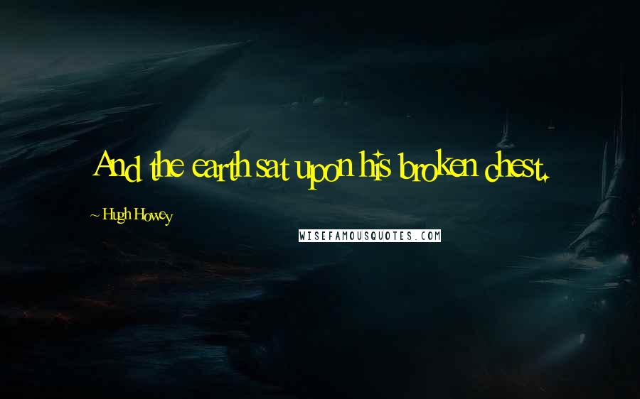 Hugh Howey Quotes: And the earth sat upon his broken chest.