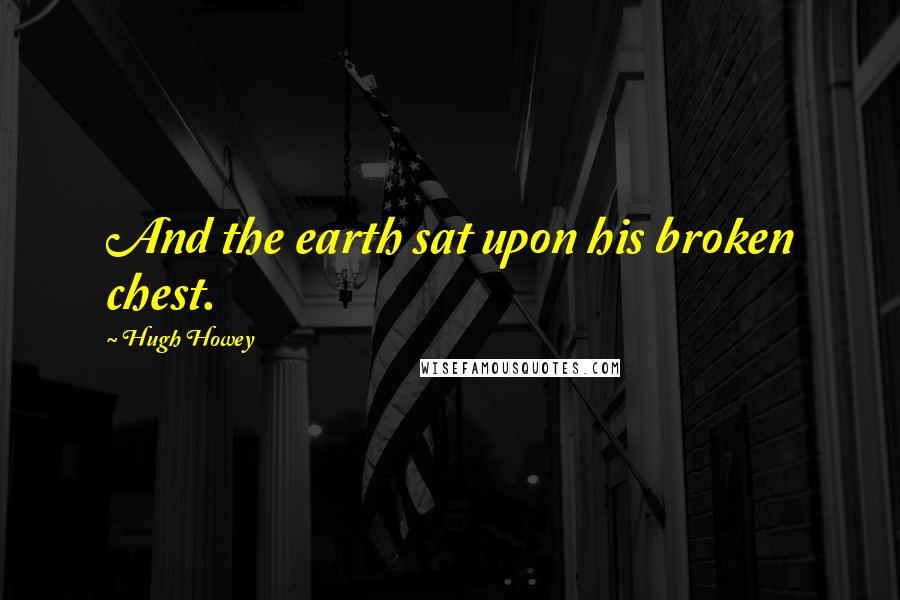 Hugh Howey Quotes: And the earth sat upon his broken chest.