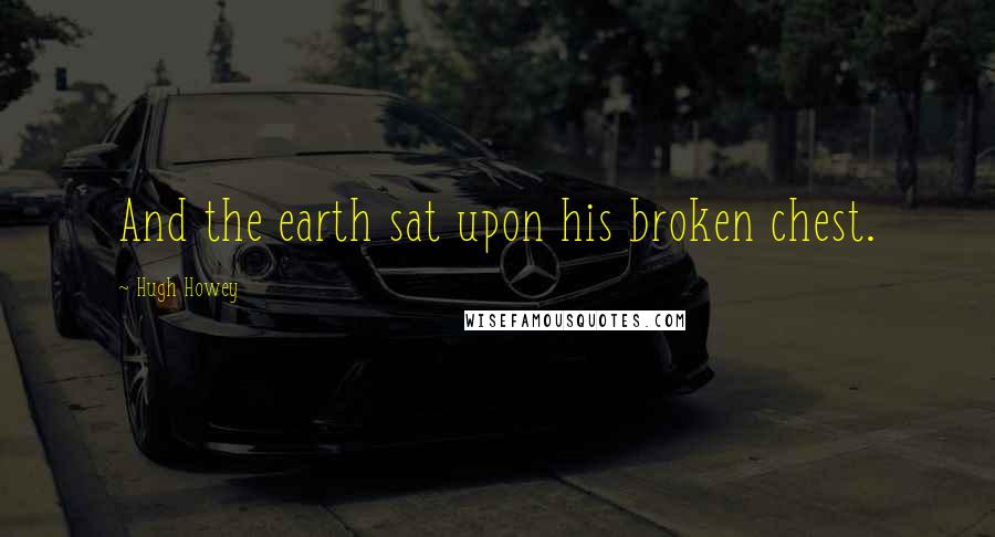 Hugh Howey Quotes: And the earth sat upon his broken chest.