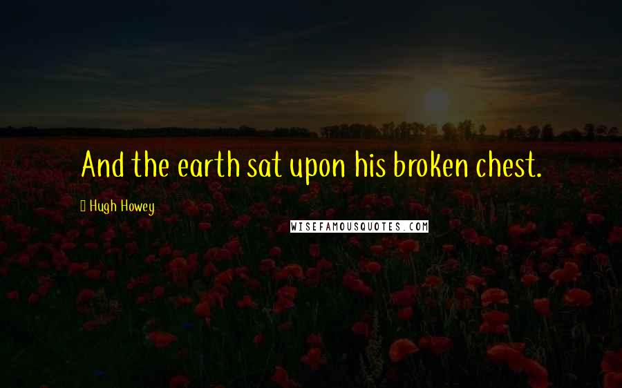 Hugh Howey Quotes: And the earth sat upon his broken chest.