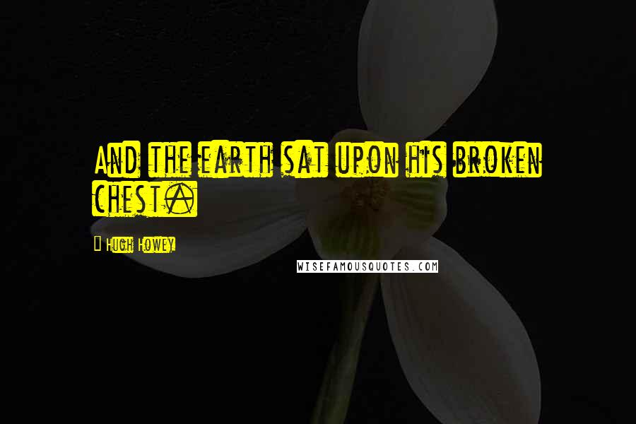 Hugh Howey Quotes: And the earth sat upon his broken chest.