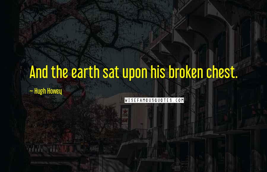 Hugh Howey Quotes: And the earth sat upon his broken chest.