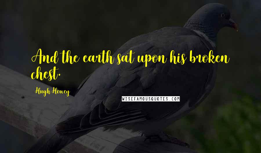 Hugh Howey Quotes: And the earth sat upon his broken chest.