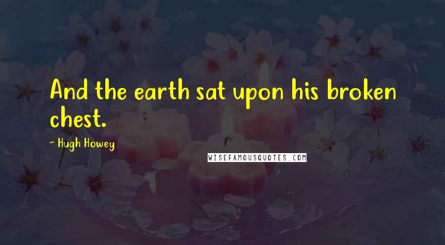 Hugh Howey Quotes: And the earth sat upon his broken chest.