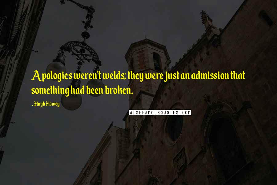 Hugh Howey Quotes: Apologies weren't welds; they were just an admission that something had been broken.