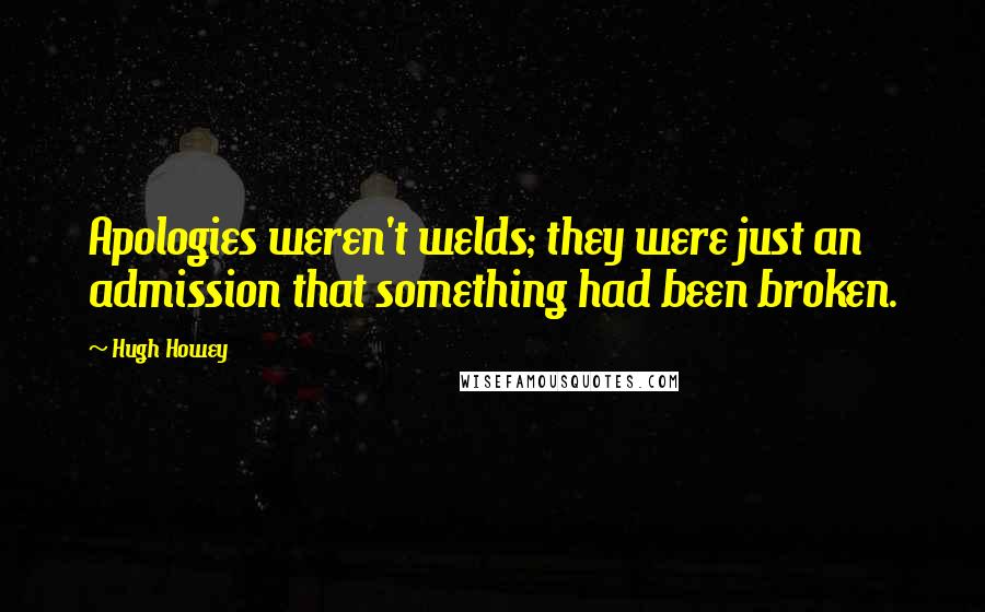 Hugh Howey Quotes: Apologies weren't welds; they were just an admission that something had been broken.