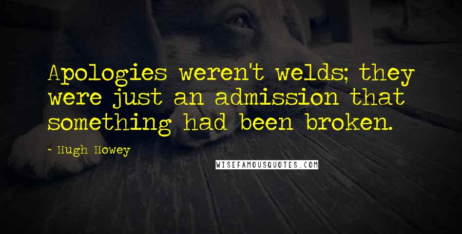 Hugh Howey Quotes: Apologies weren't welds; they were just an admission that something had been broken.