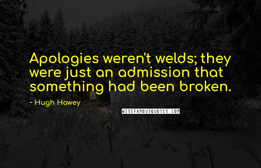 Hugh Howey Quotes: Apologies weren't welds; they were just an admission that something had been broken.