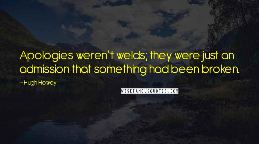 Hugh Howey Quotes: Apologies weren't welds; they were just an admission that something had been broken.