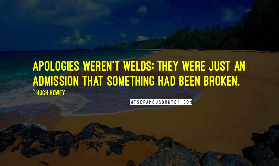 Hugh Howey Quotes: Apologies weren't welds; they were just an admission that something had been broken.