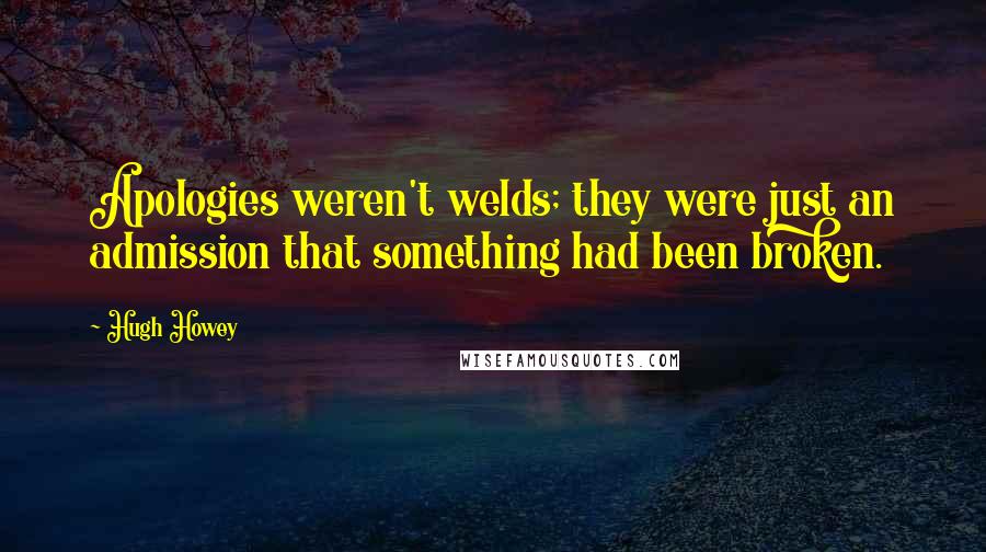 Hugh Howey Quotes: Apologies weren't welds; they were just an admission that something had been broken.