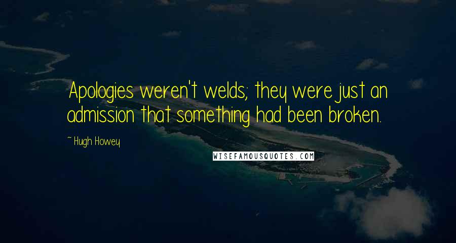 Hugh Howey Quotes: Apologies weren't welds; they were just an admission that something had been broken.