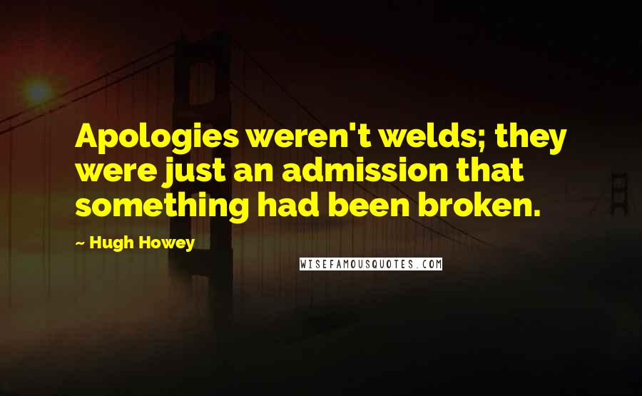 Hugh Howey Quotes: Apologies weren't welds; they were just an admission that something had been broken.