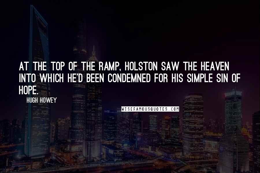 Hugh Howey Quotes: At the top of the ramp, Holston saw the heaven into which he'd been condemned for his simple sin of hope.