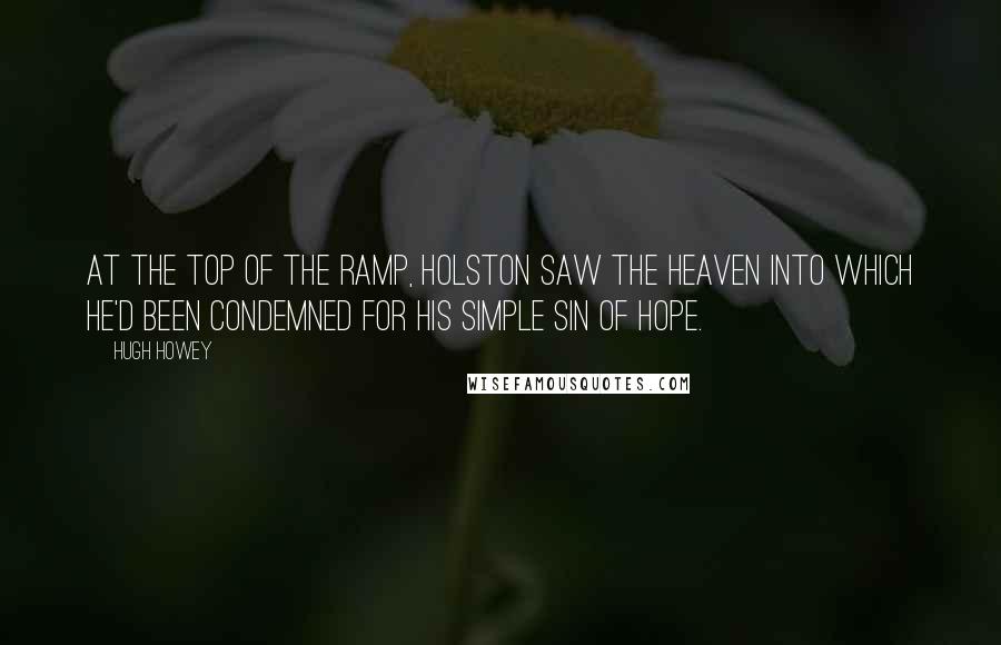 Hugh Howey Quotes: At the top of the ramp, Holston saw the heaven into which he'd been condemned for his simple sin of hope.