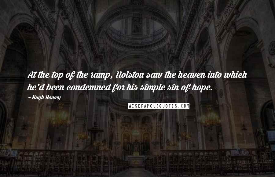 Hugh Howey Quotes: At the top of the ramp, Holston saw the heaven into which he'd been condemned for his simple sin of hope.