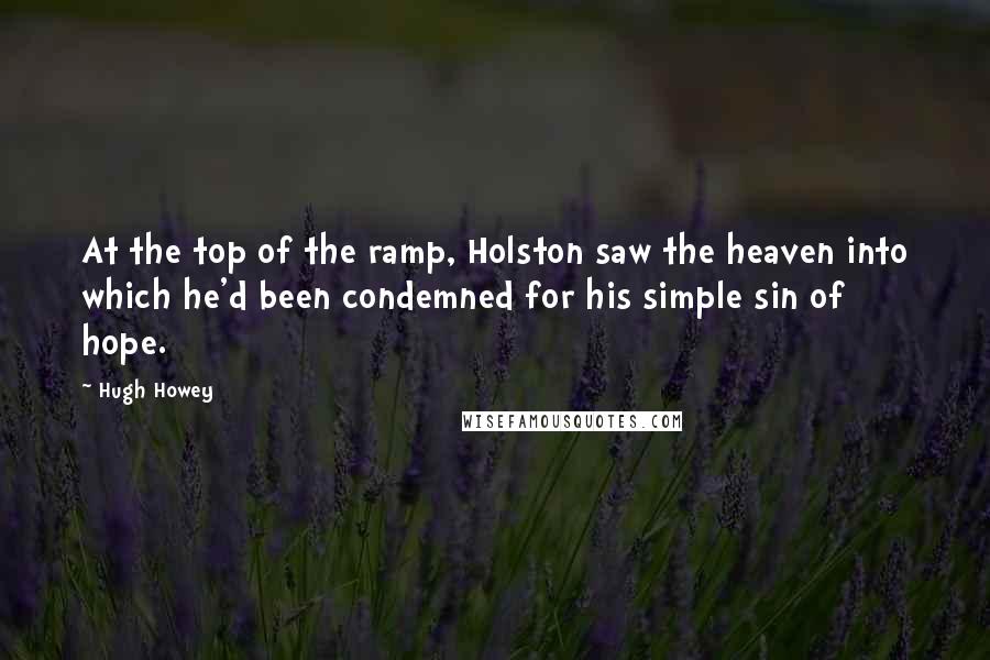 Hugh Howey Quotes: At the top of the ramp, Holston saw the heaven into which he'd been condemned for his simple sin of hope.