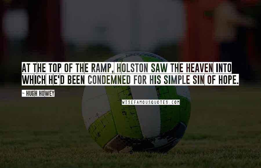 Hugh Howey Quotes: At the top of the ramp, Holston saw the heaven into which he'd been condemned for his simple sin of hope.