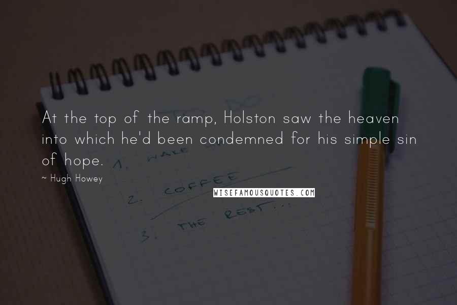 Hugh Howey Quotes: At the top of the ramp, Holston saw the heaven into which he'd been condemned for his simple sin of hope.