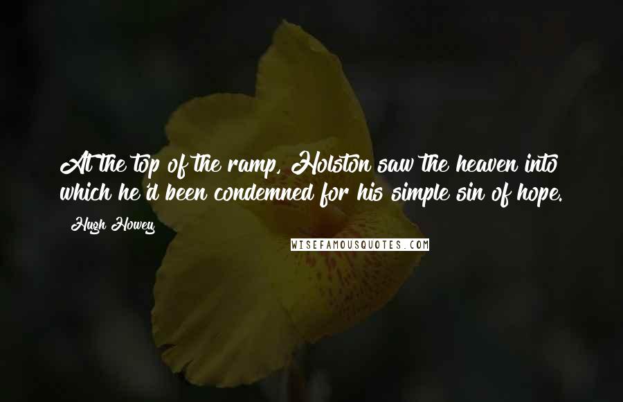 Hugh Howey Quotes: At the top of the ramp, Holston saw the heaven into which he'd been condemned for his simple sin of hope.
