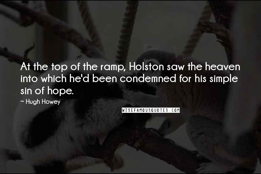 Hugh Howey Quotes: At the top of the ramp, Holston saw the heaven into which he'd been condemned for his simple sin of hope.
