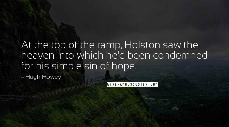 Hugh Howey Quotes: At the top of the ramp, Holston saw the heaven into which he'd been condemned for his simple sin of hope.
