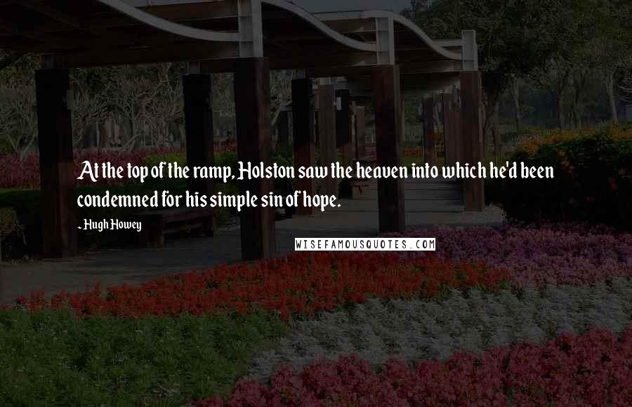 Hugh Howey Quotes: At the top of the ramp, Holston saw the heaven into which he'd been condemned for his simple sin of hope.