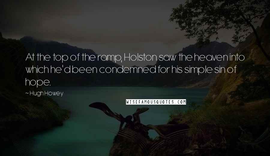Hugh Howey Quotes: At the top of the ramp, Holston saw the heaven into which he'd been condemned for his simple sin of hope.