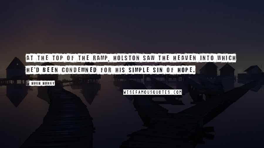 Hugh Howey Quotes: At the top of the ramp, Holston saw the heaven into which he'd been condemned for his simple sin of hope.