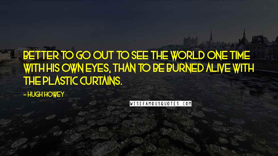 Hugh Howey Quotes: Better to go out to see the world one time with his own eyes, than to be burned alive with the plastic curtains.