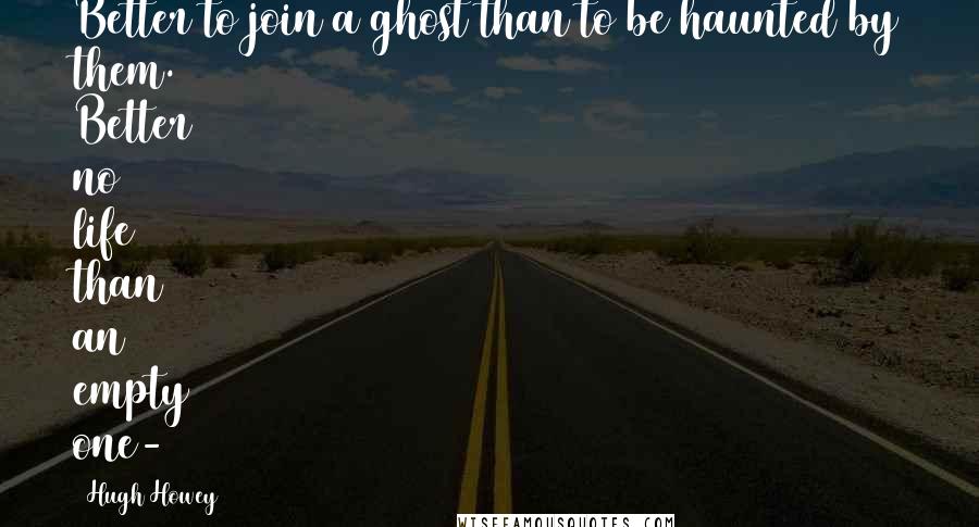 Hugh Howey Quotes: Better to join a ghost than to be haunted by them. Better no life than an empty one-