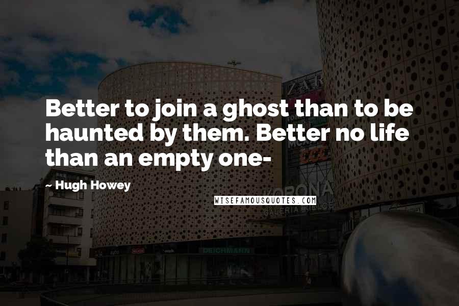 Hugh Howey Quotes: Better to join a ghost than to be haunted by them. Better no life than an empty one-
