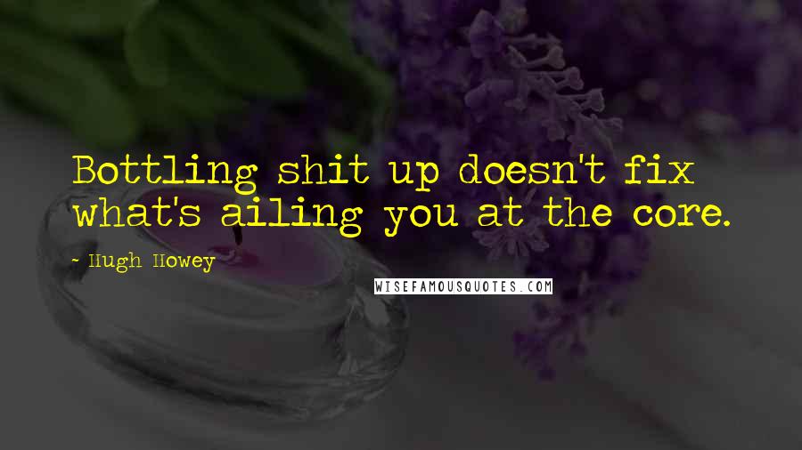 Hugh Howey Quotes: Bottling shit up doesn't fix what's ailing you at the core.