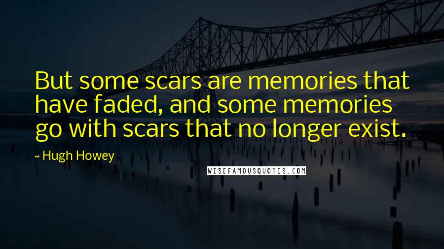 Hugh Howey Quotes: But some scars are memories that have faded, and some memories go with scars that no longer exist.