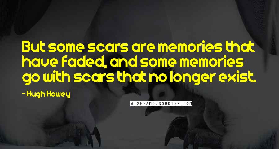 Hugh Howey Quotes: But some scars are memories that have faded, and some memories go with scars that no longer exist.