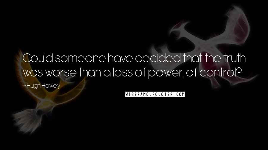 Hugh Howey Quotes: Could someone have decided that the truth was worse than a loss of power, of control?