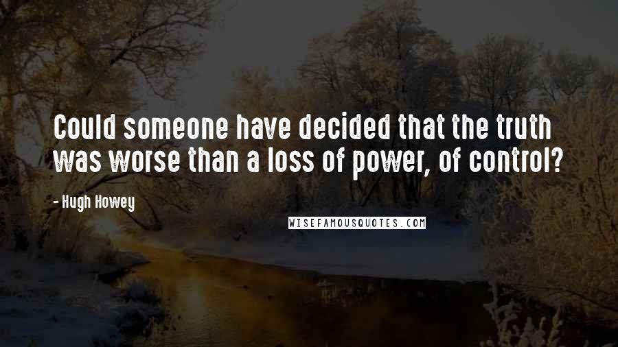 Hugh Howey Quotes: Could someone have decided that the truth was worse than a loss of power, of control?