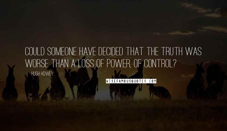 Hugh Howey Quotes: Could someone have decided that the truth was worse than a loss of power, of control?