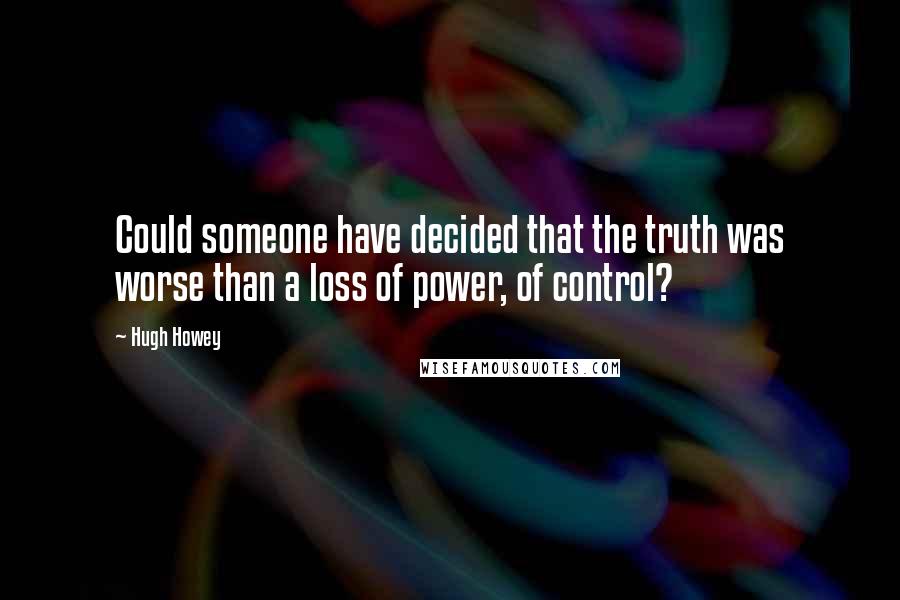 Hugh Howey Quotes: Could someone have decided that the truth was worse than a loss of power, of control?