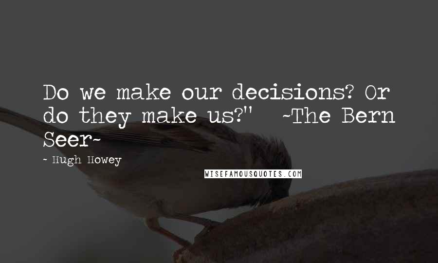 Hugh Howey Quotes: Do we make our decisions? Or do they make us?"   ~The Bern Seer~