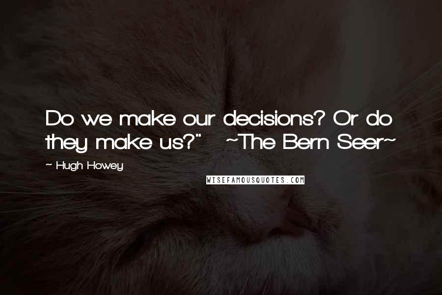 Hugh Howey Quotes: Do we make our decisions? Or do they make us?"   ~The Bern Seer~
