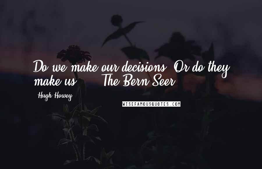 Hugh Howey Quotes: Do we make our decisions? Or do they make us?"   ~The Bern Seer~