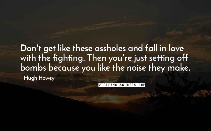Hugh Howey Quotes: Don't get like these assholes and fall in love with the fighting. Then you're just setting off bombs because you like the noise they make.