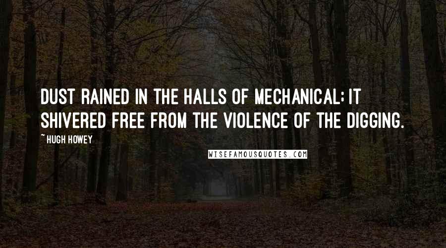 Hugh Howey Quotes: Dust rained in the halls of Mechanical; it shivered free from the violence of the digging.