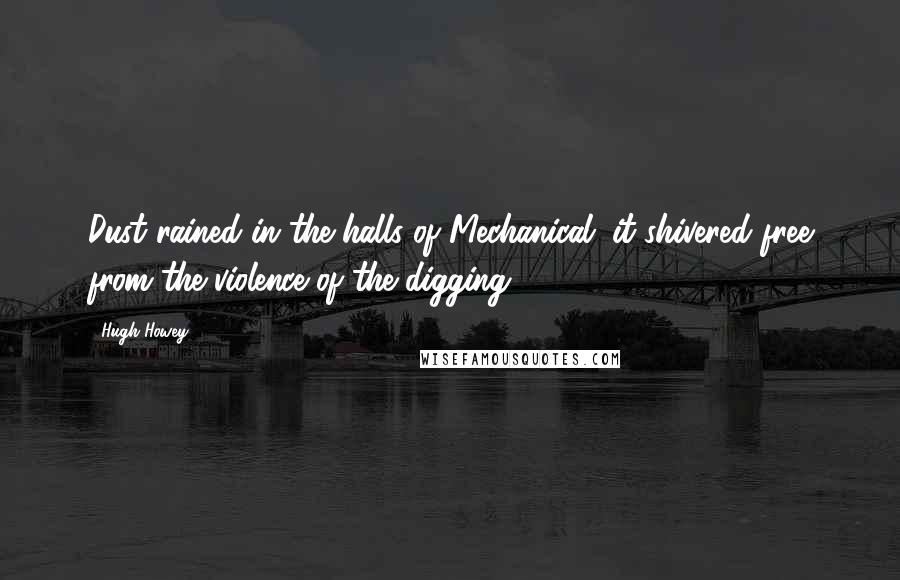 Hugh Howey Quotes: Dust rained in the halls of Mechanical; it shivered free from the violence of the digging.