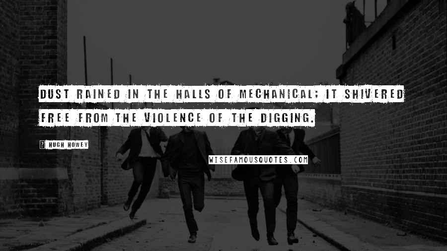 Hugh Howey Quotes: Dust rained in the halls of Mechanical; it shivered free from the violence of the digging.