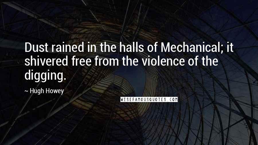 Hugh Howey Quotes: Dust rained in the halls of Mechanical; it shivered free from the violence of the digging.