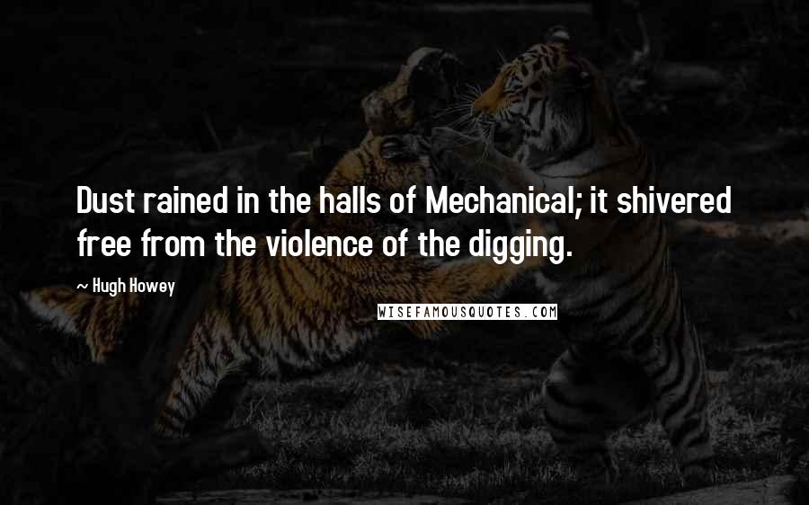 Hugh Howey Quotes: Dust rained in the halls of Mechanical; it shivered free from the violence of the digging.